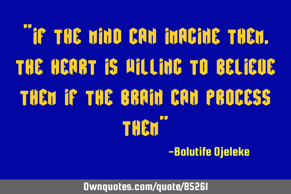 "If the mind can imagine them, the heart is willing to believe them if the brain can process them"