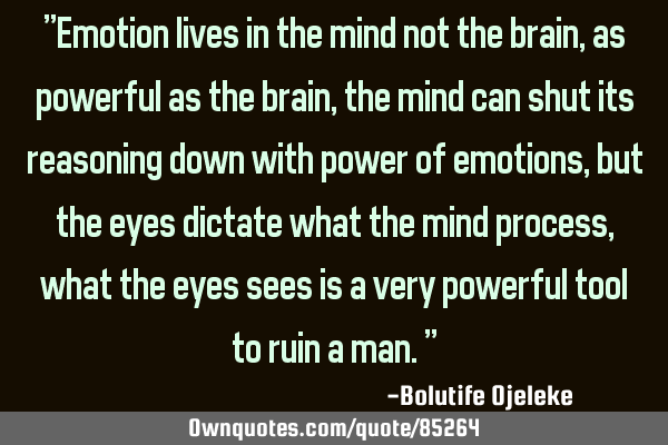 "Emotion lives in the mind not the brain, as powerful as the brain, the mind can shut its reasoning