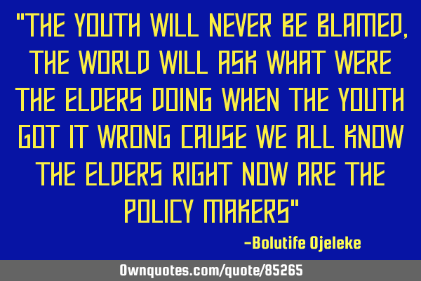 "The youth will never be blamed, the world will ask what were the elders doing when the youth got
