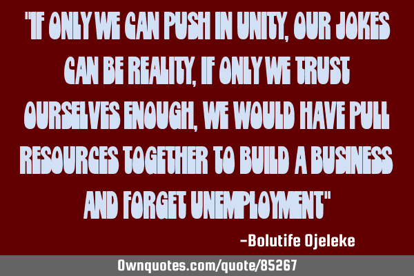 "If only we can push in unity, our jokes can be reality, if only we trust ourselves enough, we