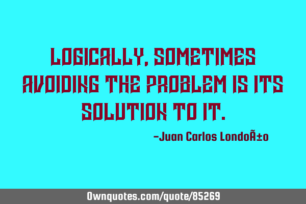 Logically, sometimes avoiding the problem is its solution to