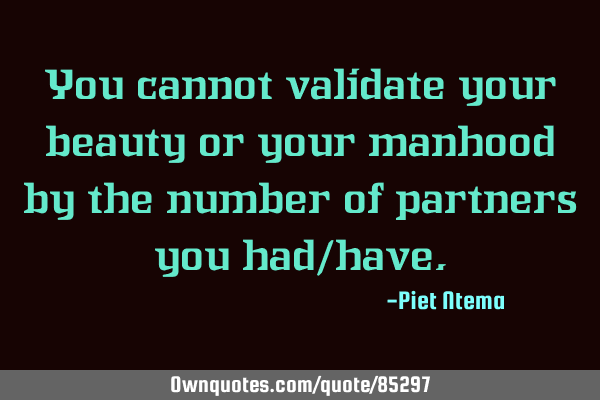 You cannot validate your beauty or your manhood by the number of partners you had/