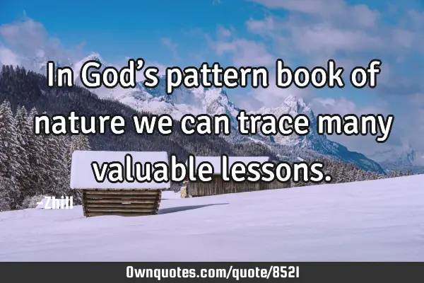 In God’s pattern book of nature we can trace many valuable