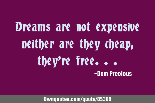 Dreams are not expensive neither are they cheap, they