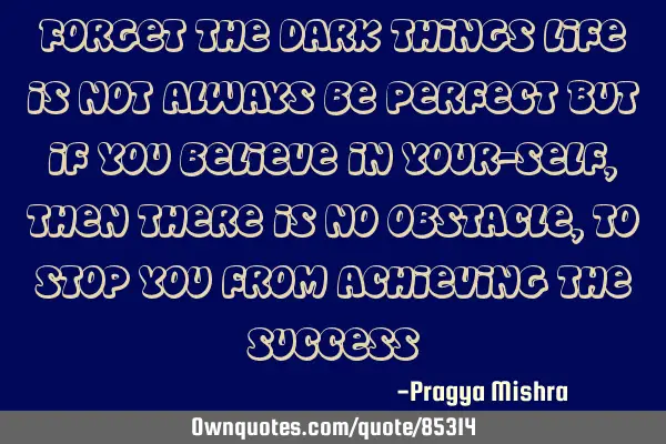 Forget the dark things Life is not always be perfect But if you believe in your-self ,then there is