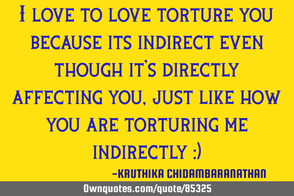 I love to love torture you because its indirect even though it