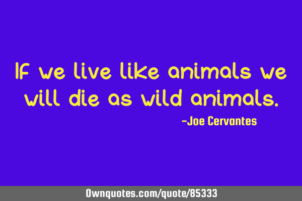 If we live like animals we will die as wild