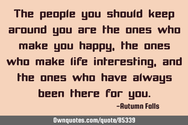 The people you should keep around you are the ones who make you happy, the ones who make life