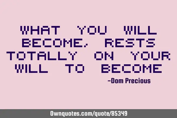 What you will become, rests totally on your will to