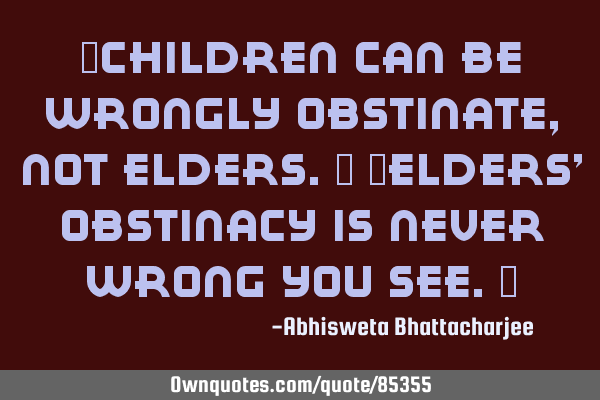 "Children can be wrongly obstinate, not elders." "Elders