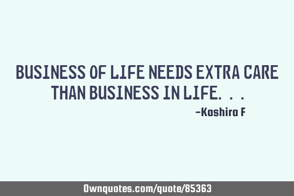 Business of Life needs extra Care than Business in L