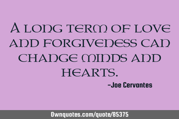 A long term of love and forgiveness can change minds and