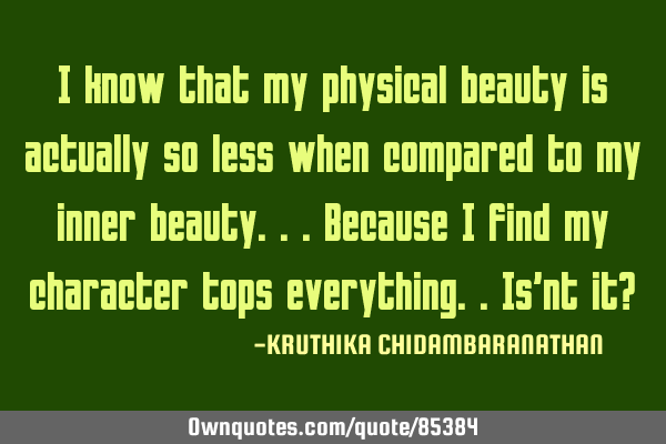 I know that my physical beauty is actually so less when compared to my inner beauty...because I