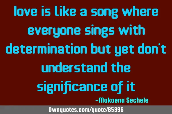 Love is like a song where everyone sings with determination but yet don