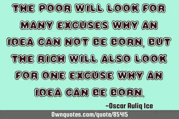 The poor will look for many excuses why an idea can not be born, but the rich will also look for