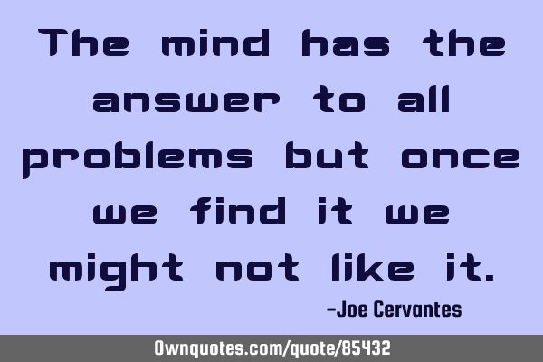 The mind has the answer to all problems but once we find it we might not like