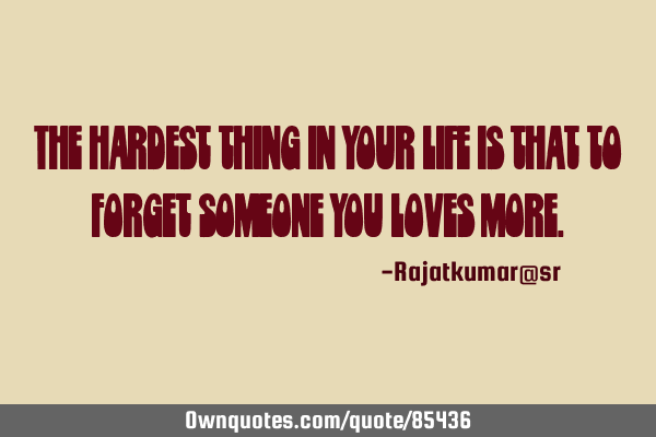 The hardest thing in your life is that to forget someone you loves
