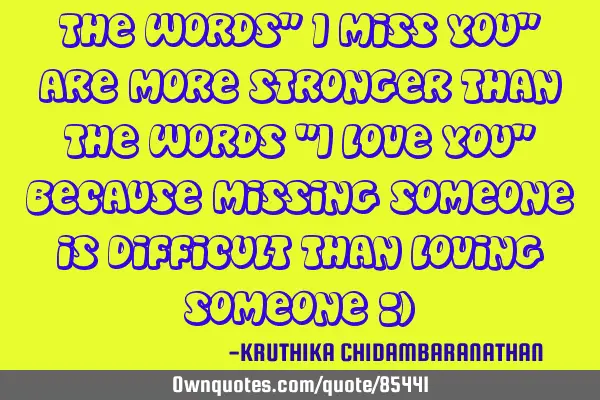 The words" I miss you" are more stronger than the words "I love you" because missing someone is