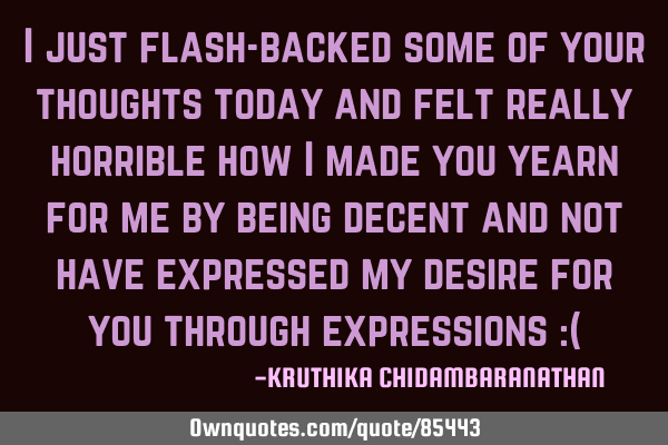I just flash-backed some of your thoughts today and felt really horrible how I made you yearn for