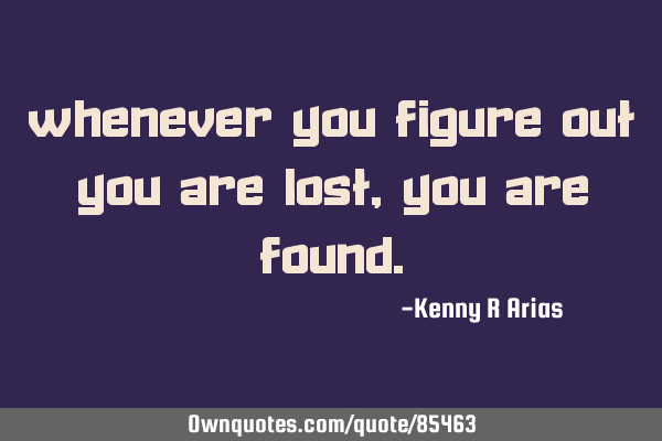 Whenever you figure out you are lost, you are
