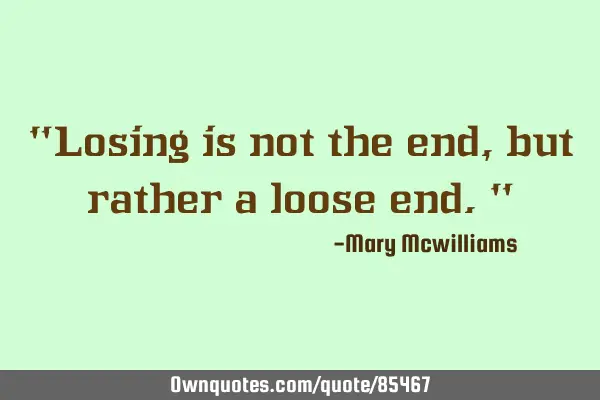 "Losing is not the end, but rather a loose end."