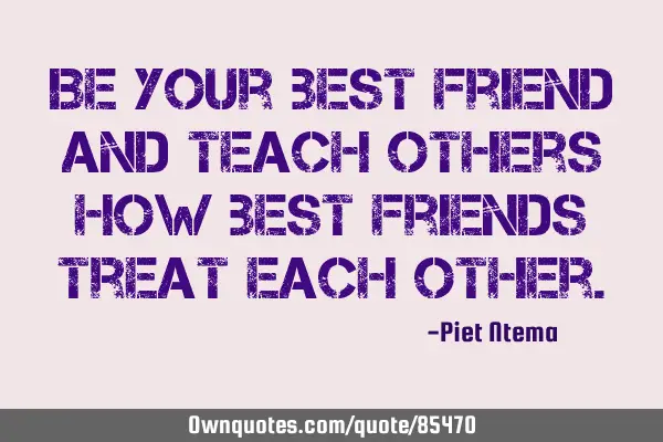 Be your best friend and teach others how best friends treat each