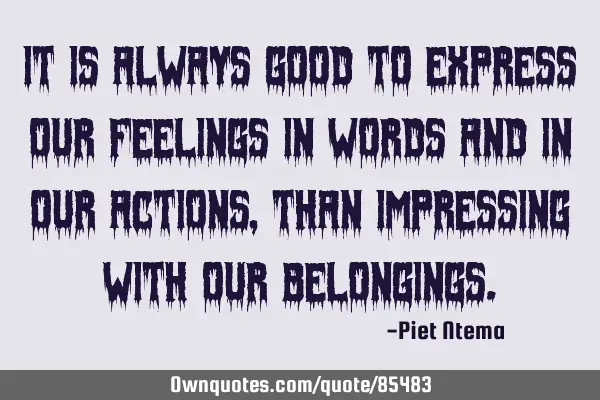 It is always good to express our feelings in words and in our actions, than impressing with our
