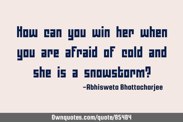 How can you win her when you are afraid of cold and she is a snowstorm?