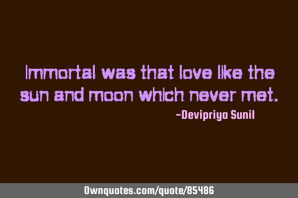 Immortal was that love like the sun and moon which never