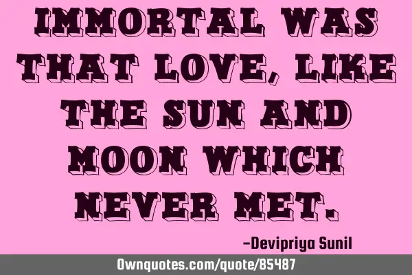 Immortal was that love, like the sun and moon which never