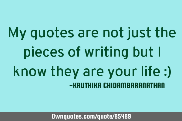 My quotes are not just the pieces of writing but I know they are your life :)