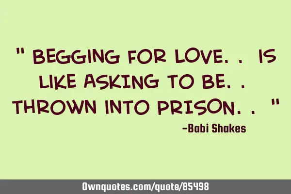 " Begging for LOVE.. is like ASKING to be.. thrown into PRISON.. "