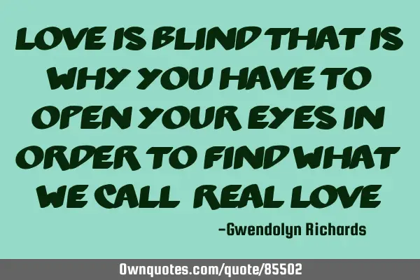 Love is blind that is why you have to open your eyes in order to find what we call "Real Love"
