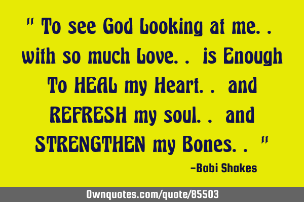 " To see God Looking at me.. with so much Love.. is Enough To HEAL my Heart.. and REFRESH my soul..
