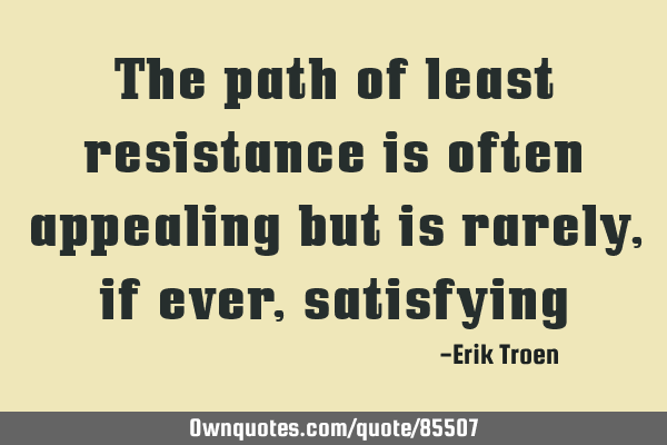 The path of least resistance is often appealing but is rarely, if ever,