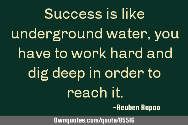 Success is like underground water, you have to work hard and dig deep in order to reach