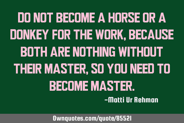 Do not become a Horse or a Donkey for the work, Because both are nothing without their master, so