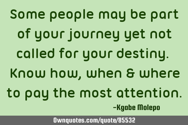 Some people may be part of your journey yet not called for your destiny. Know how, when & where to
