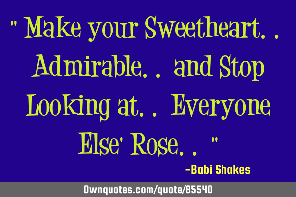 " Make your Sweetheart.. Admirable.. and Stop Looking at.. Everyone Else