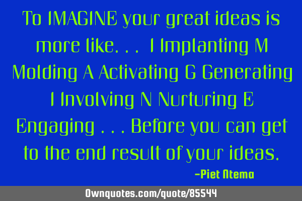 To IMAGINE your great ideas is more like... I Implanting M Molding A Activating G Generating I I