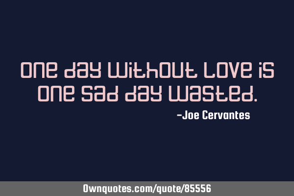 One day without love is one sad day