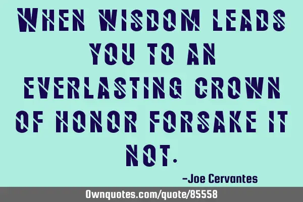 When wisdom leads you to an everlasting crown of honor forsake it