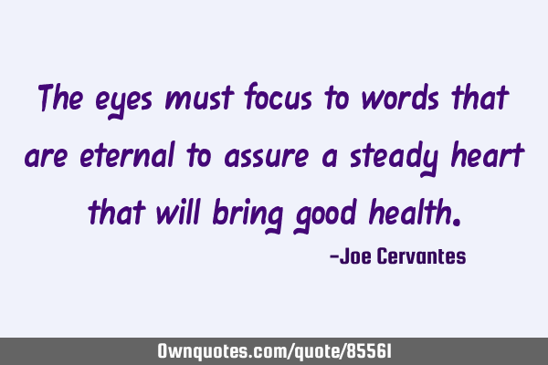 The eyes must focus to words that are eternal to assure a steady heart that will bring good