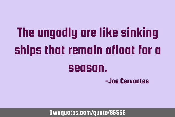 The ungodly are like sinking ships that remain afloat for a