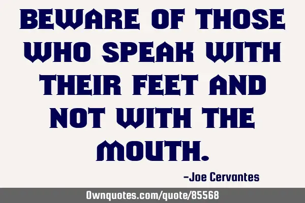 Beware of those who speak with their feet and not with the