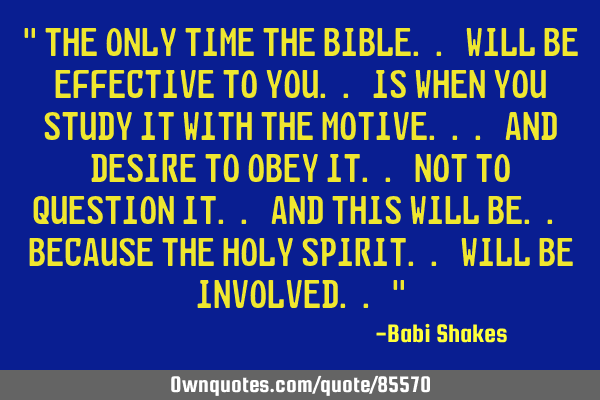 " The Only time the Bible.. will be Effective To You.. is When you Study it With The Motive... and D
