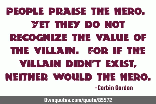 People praise the hero. Yet they do not recognize the value of the villain. For if the villain didn