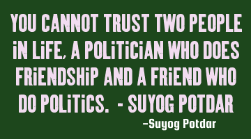 You cannot trust two people in life, a politician who does friendship and a Friend who do Politics.