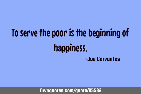 To serve the poor is the beginning of