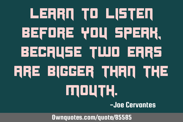 Learn to listen before you speak, because two ears are bigger than the